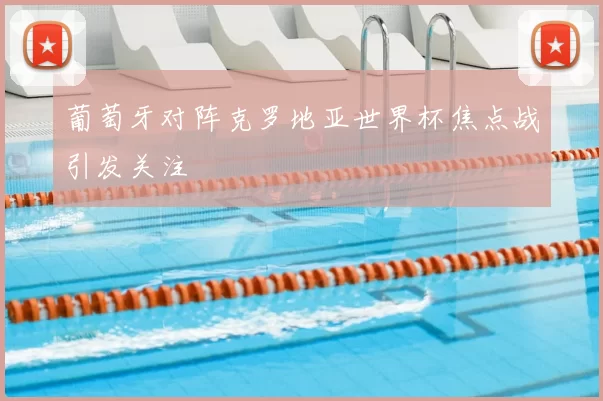 葡萄牙对阵克罗地亚世界杯焦点战引发关注