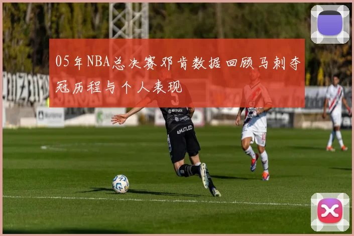 05年NBA总决赛邓肯数据回顾马刺夺冠历程与个人表现