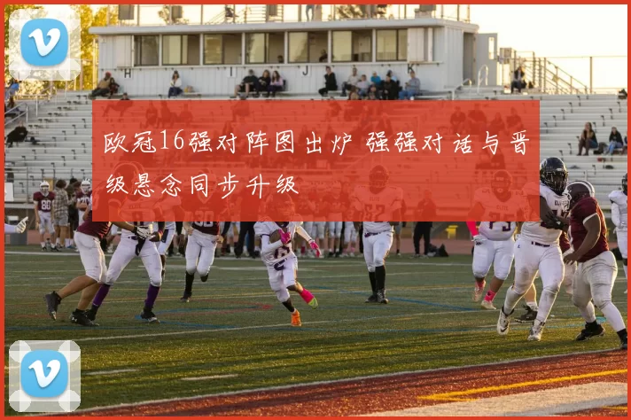 欧冠16强对阵图出炉 强强对话与晋级悬念同步升级