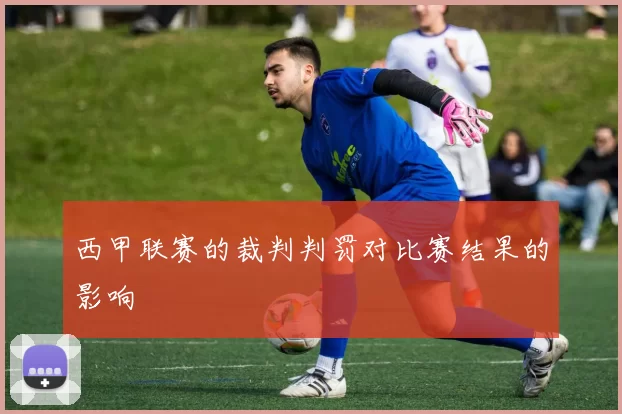 西甲联赛的裁判判罚对比赛结果的影响