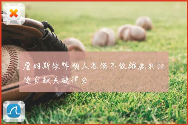詹姆斯缺阵湖人客场不敌雄鹿利拉德贡献关键得分