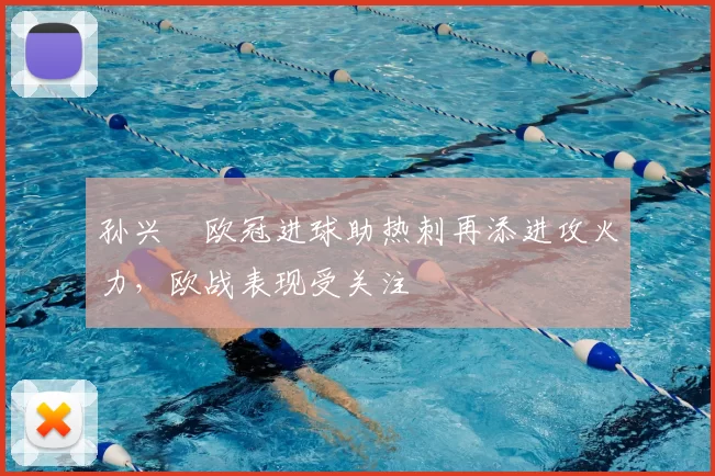 孙兴慜欧冠进球助热刺再添进攻火力，欧战表现受关注