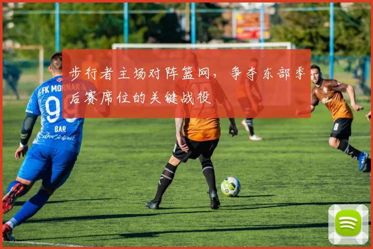 步行者主场对阵篮网,争夺东部季后赛席位的关键战役