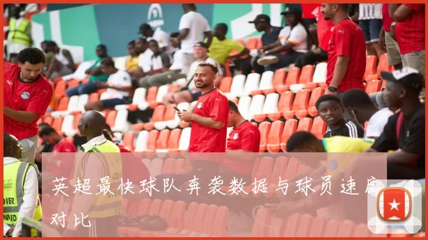 英超最快球队奔袭数据与球员速度对比