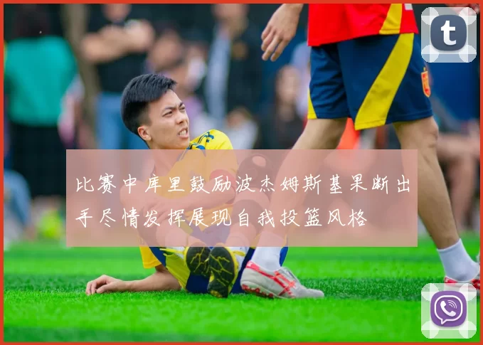 比赛中库里鼓励波杰姆斯基果断出手尽情发挥展现自我投篮风格