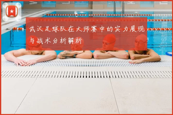 武汉足球队在大师赛中的实力展现与战术分析解析