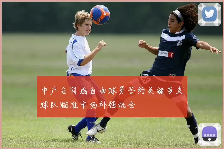 中产合同成自由球员签约关键多支球队瞄准市场补强机会