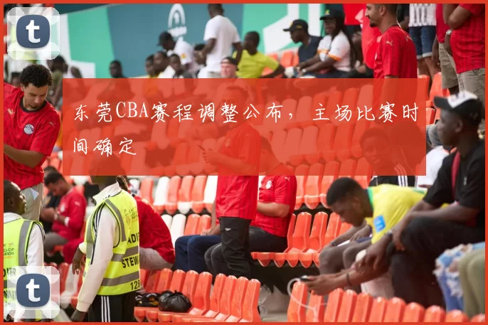 东莞CBA赛程调整公布，主场比赛时间确定