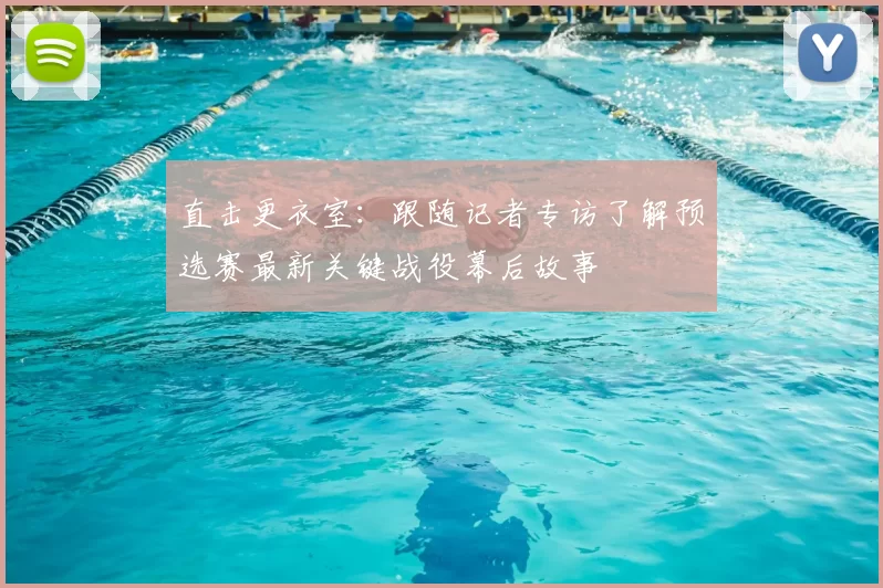直击更衣室：跟随记者专访了解预选赛最新关键战役幕后故事