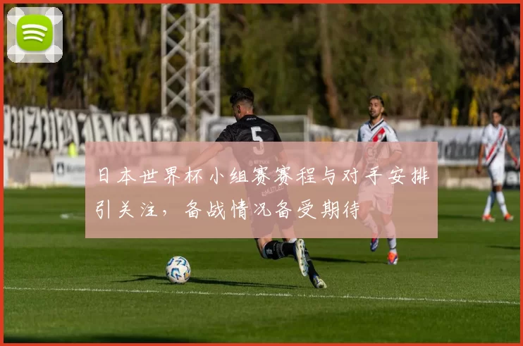 日本世界杯小组赛赛程与对手安排引关注，备战情况备受期待