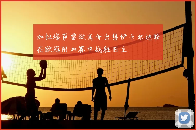 加拉塔萨雷欲高价出售伊卡尔迪盼在欧冠附加赛中战胜旧主