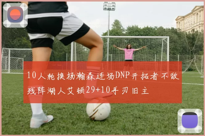 10人轮换杨瀚森连场DNP开拓者不敌残阵湖人艾顿29+10手刃旧主