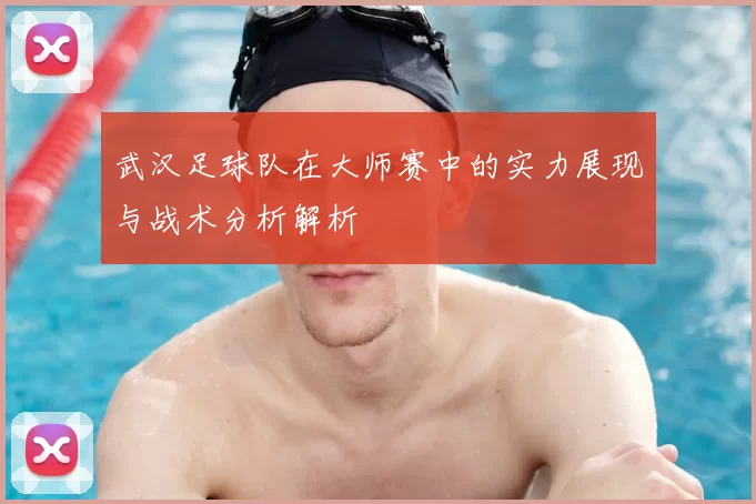 武汉足球队在大师赛中的实力展现与战术分析解析