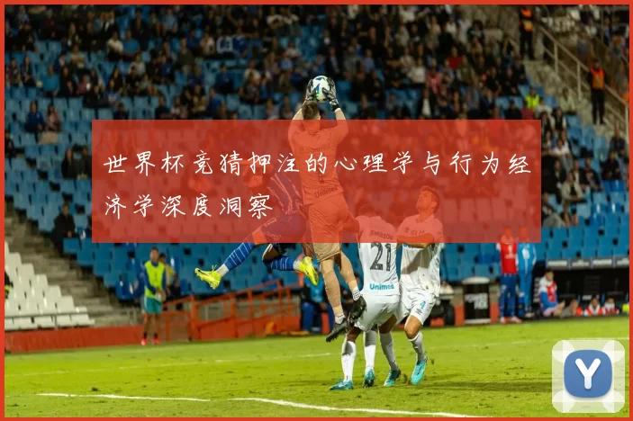 世界杯竞猜押注的心理学与行为经济学深度洞察