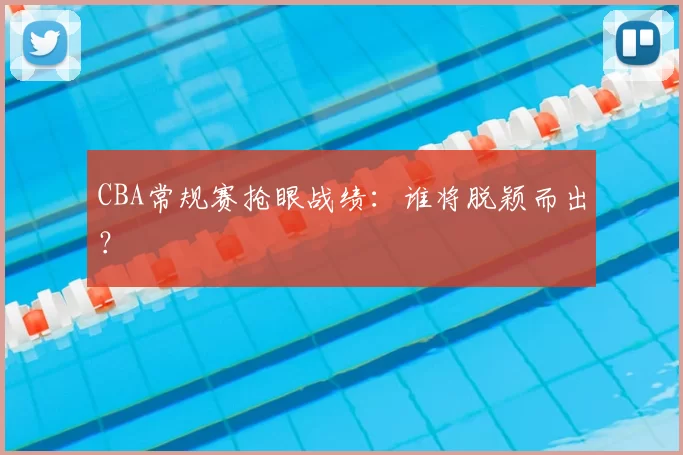 CBA常规赛抢眼战绩：谁将脱颖而出？