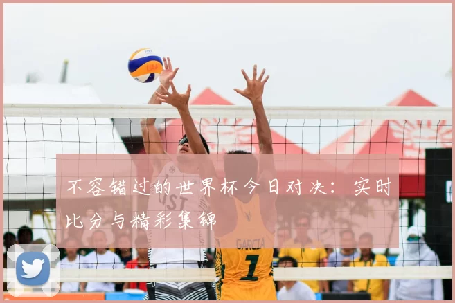 不容错过的世界杯今日对决：实时比分与精彩集锦