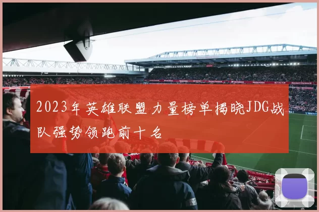 2023年英雄联盟力量榜单揭晓JDG战队强势领跑前十名