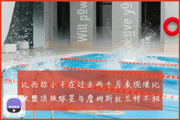 比西称小卡在过去两个月表现堪比联盟顶级球星与詹姆斯杜兰特不相上下