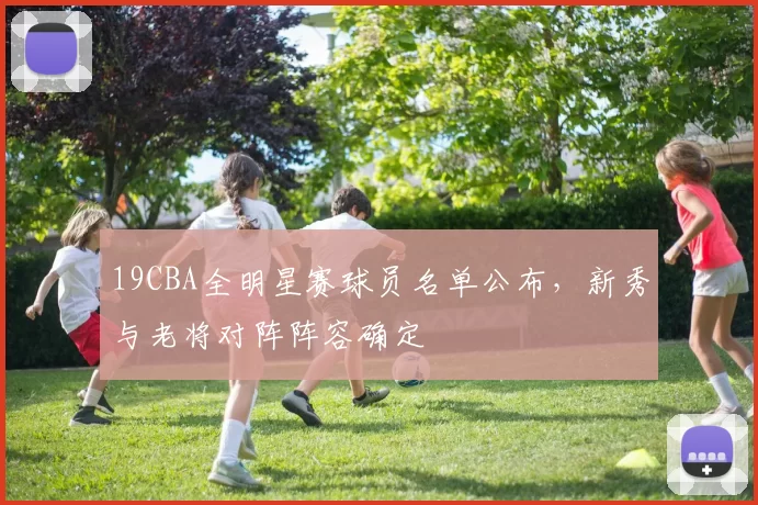 19CBA全明星赛球员名单公布，新秀与老将对阵阵容确定