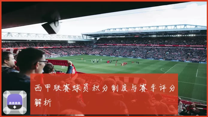 西甲联赛球员积分制度与赛季评分解析