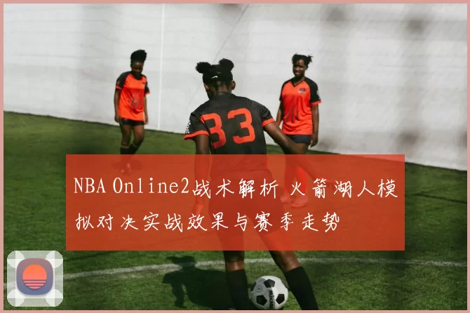 NBA Online2战术解析 火箭湖人模拟对决实战效果与赛季走势
