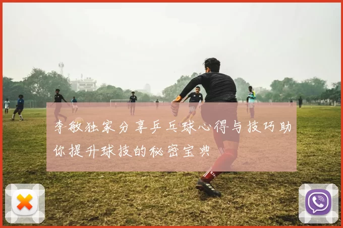 李敏独家分享乒乓球心得与技巧助你提升球技的秘密宝典