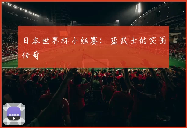 日本世界杯小组赛:蓝武士的突围传奇