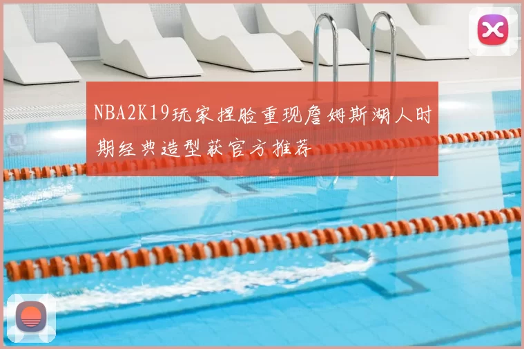 NBA2K19玩家捏脸重现詹姆斯湖人时期经典造型获官方推荐