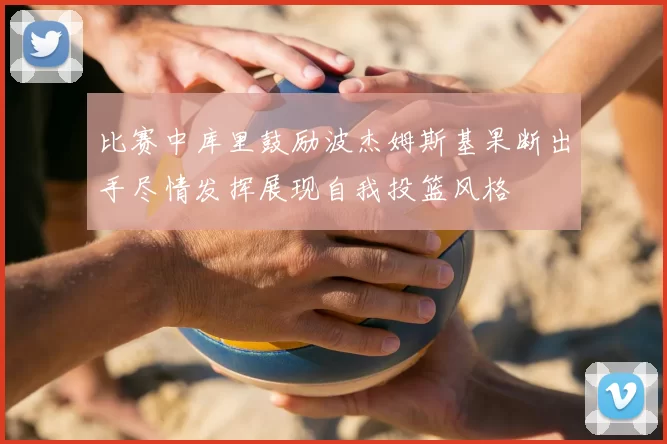 比赛中库里鼓励波杰姆斯基果断出手尽情发挥展现自我投篮风格