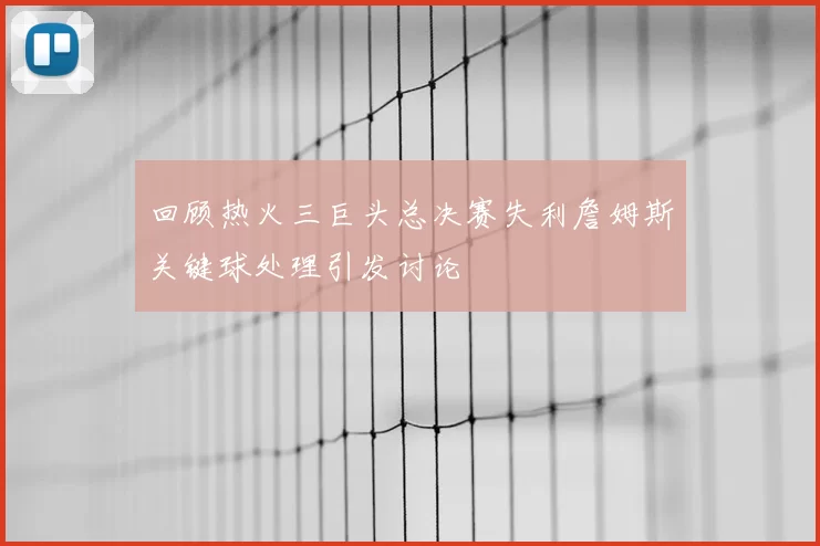回顾热火三巨头总决赛失利詹姆斯关键球处理引发讨论