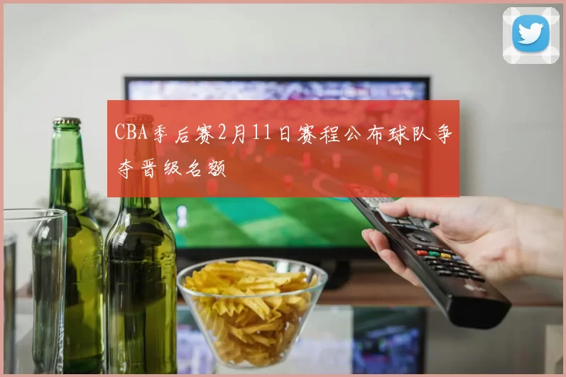 CBA季后赛2月11日赛程公布球队争夺晋级名额