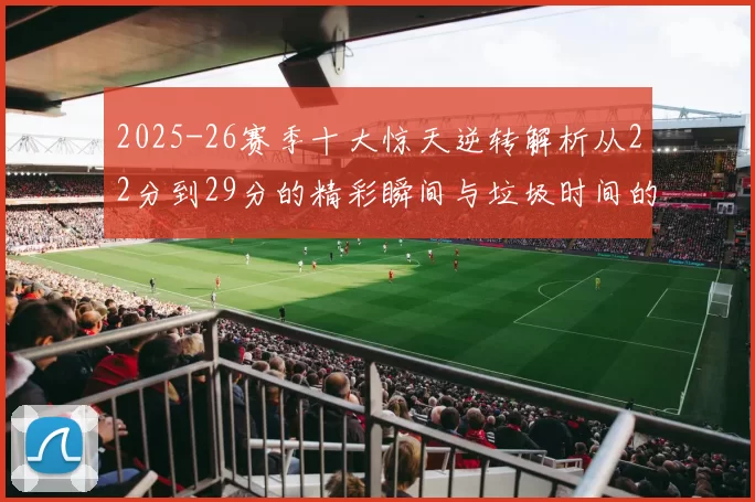 2025-26赛季十大惊天逆转解析从22分到29分的精彩瞬间与垃圾时间的真实定义