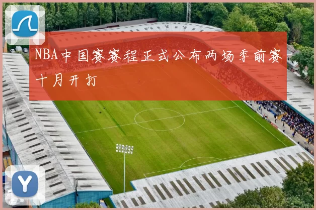 NBA中国赛赛程正式公布两场季前赛十月开打