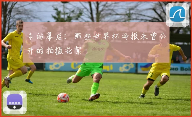 专访幕后：那些世界杯海报未曾公开的拍摄花絮