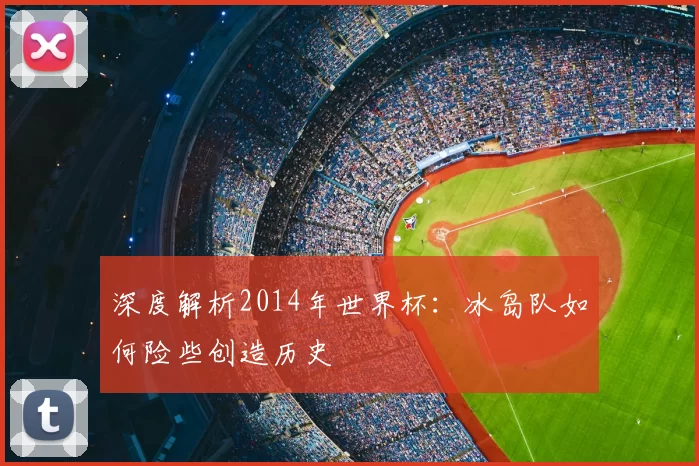 深度解析2014年世界杯：冰岛队如何险些创造历史
