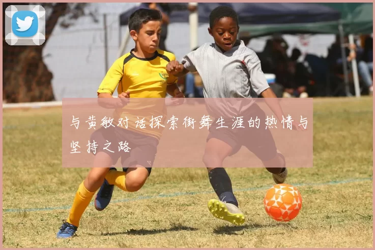 与黄敏对话探索街舞生涯的热情与坚持之路