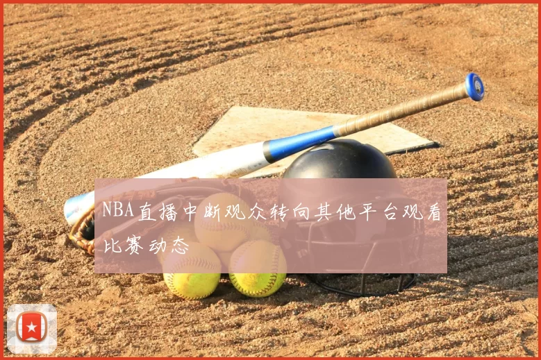 NBA直播中断观众转向其他平台观看比赛动态