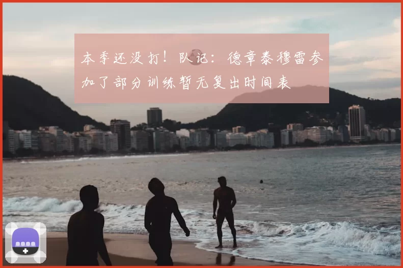 本季还没打!队记:德章泰穆雷参加了部分训练暂无复出时间表