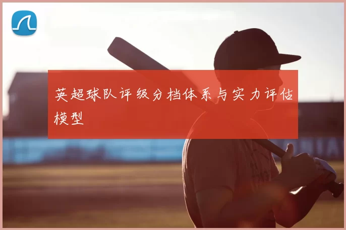 英超球队评级分档体系与实力评估模型