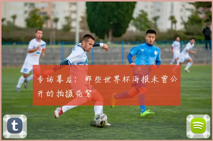 专访幕后：那些世界杯海报未曾公开的拍摄花絮