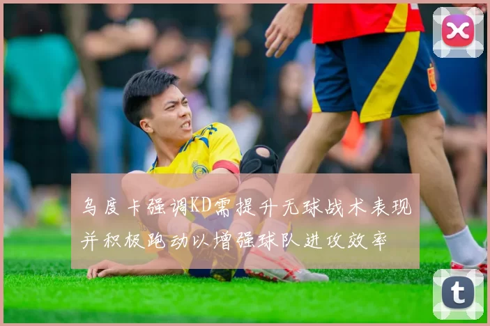 乌度卡强调KD需提升无球战术表现并积极跑动以增强球队进攻效率
