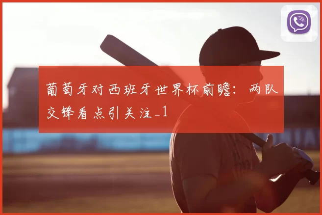 葡萄牙对西班牙世界杯前瞻：两队交锋看点引关注_1