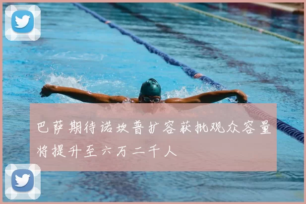 巴萨期待诺坎普扩容获批观众容量将提升至六万二千人