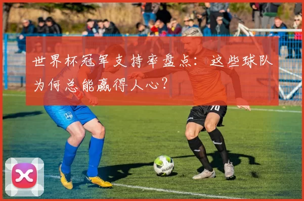世界杯冠军支持率盘点：这些球队为何总能赢得人心？