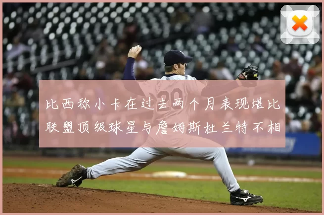 比西称小卡在过去两个月表现堪比联盟顶级球星与詹姆斯杜兰特不相上下