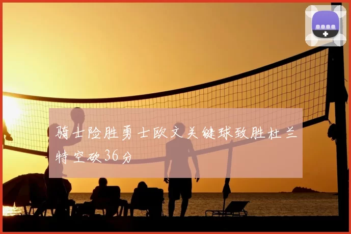 骑士险胜勇士欧文关键球致胜杜兰特空砍36分