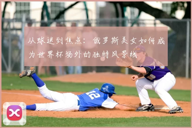从球迷到焦点:俄罗斯美女如何成为世界杯场外的独特风景线