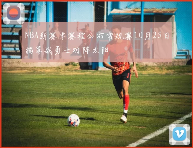 NBA新赛季赛程公布常规赛10月25日揭幕战勇士对阵太阳