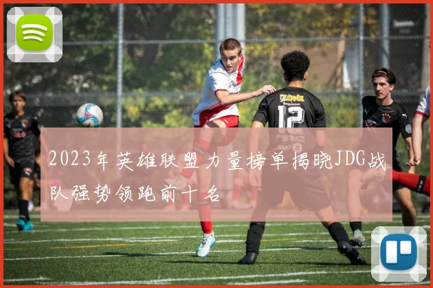 2023年英雄联盟力量榜单揭晓JDG战队强势领跑前十名