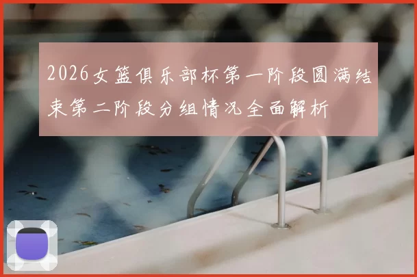 2026女篮俱乐部杯第一阶段圆满结束第二阶段分组情况全面解析